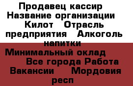 Продавец-кассир › Название организации ­ Килот › Отрасль предприятия ­ Алкоголь, напитки › Минимальный оклад ­ 20 000 - Все города Работа » Вакансии   . Мордовия респ.